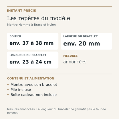 Repères du modèle — Montre Homme à Bracelet Nylon : Boîtier env. 37 à 38 mm; Largeur du bracelet env. 20 mm; Longueur du bracelet env. 23 à 24 cm. Montre avec son bracelet. Pile incluse. Boîte cadeau non incluse.