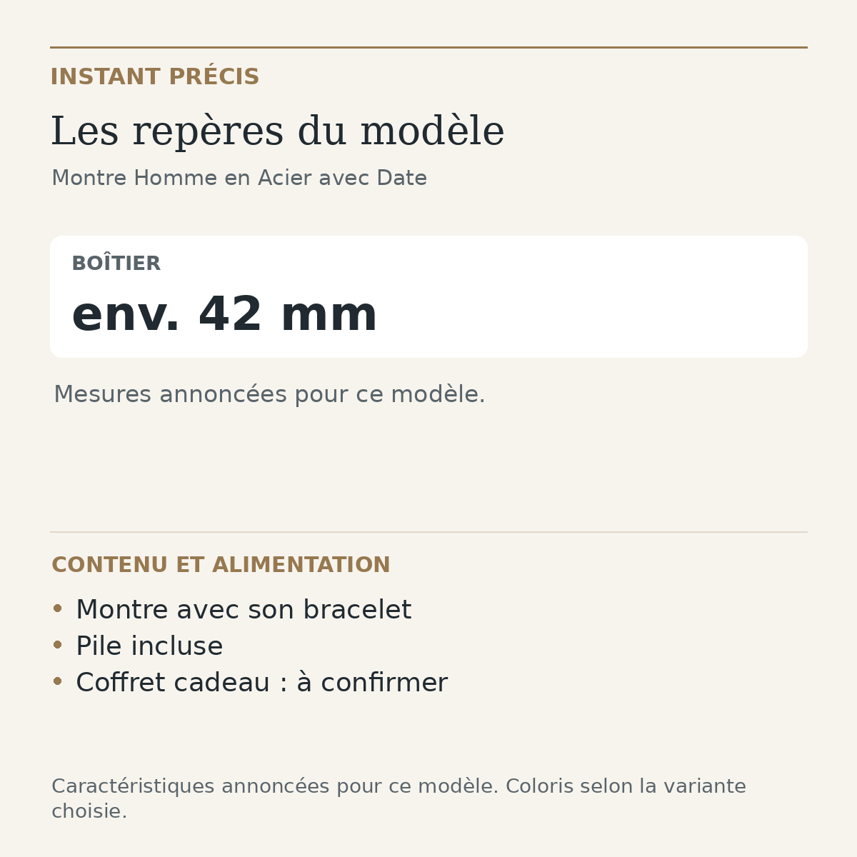 Repères du modèle — Montre Homme en Acier avec Date : Boîtier env. 42 mm. Montre avec son bracelet. Pile incluse. Coffret cadeau : à confirmer.