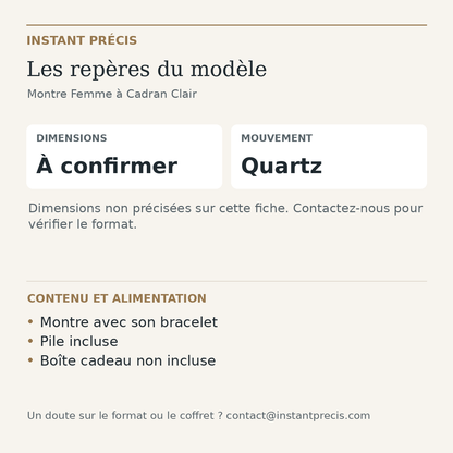 Repères du modèle — Montre Femme à Cadran Clair : Dimensions À confirmer. Montre avec son bracelet. Pile incluse. Boîte cadeau non incluse.